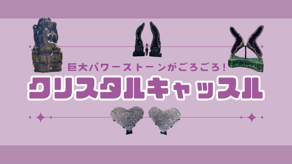 巨大パワーストーンがごろごろ！クリスタルキャッスル